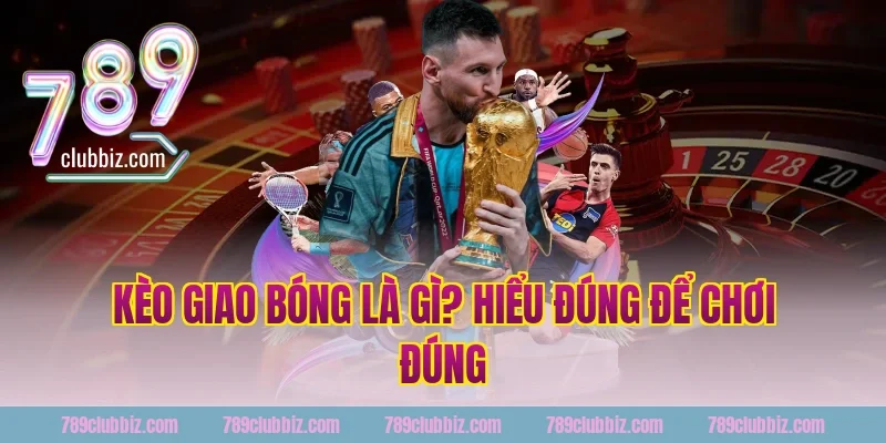 Kèo Giao Bóng Là Gì? Hiểu Đúng Để Chơi Đúng