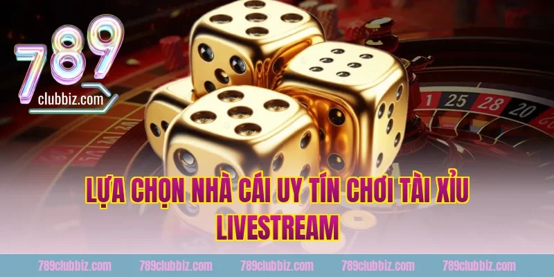 Lựa Chọn Nhà Cái Uy Tín Chơi Tài Xỉu Livestream