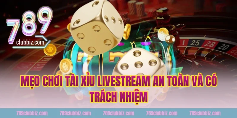 Mẹo Chơi Tài Xỉu Livestream An Toàn Và Có Trách Nhiệm