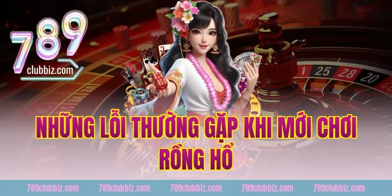 Những Lỗi Thường Gặp Khi Mới Chơi Rồng Hổ