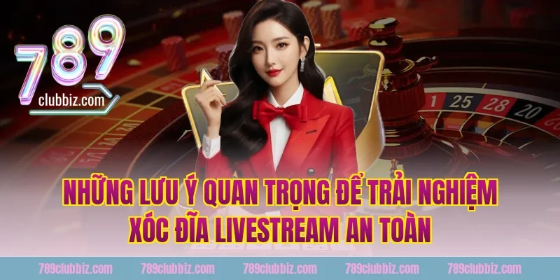 Những Lưu Ý Quan Trọng Để Trải Nghiệm Xóc Đĩa Livestream An Toàn